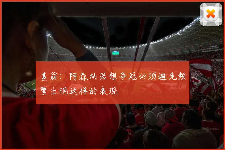 基翁：阿森纳若想争冠必须避免频繁出现这样的表现
