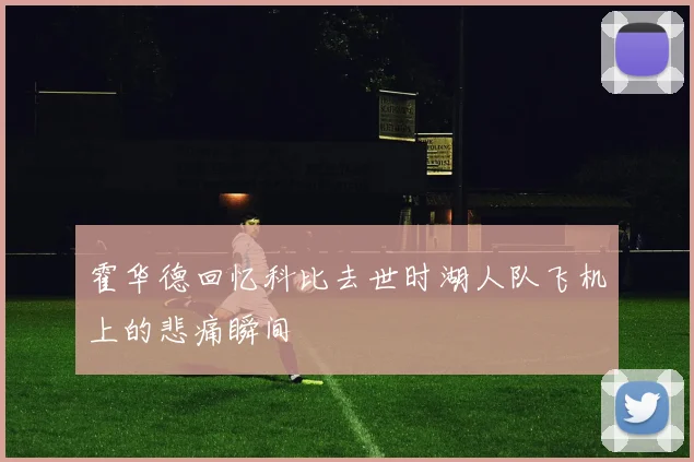 霍华德回忆科比去世时湖人队飞机上的悲痛瞬间