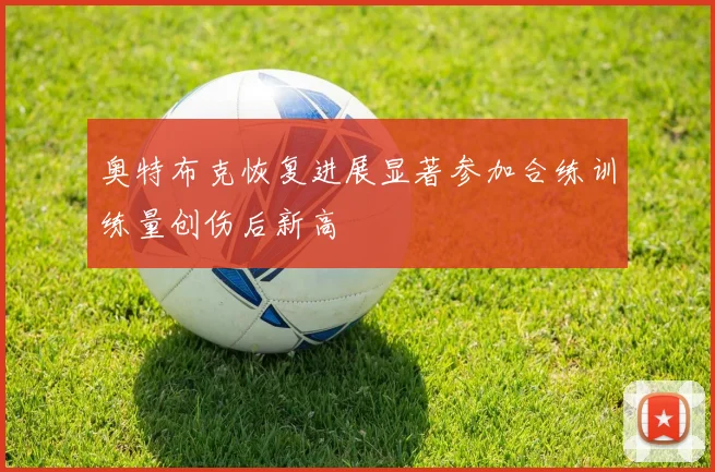 奥特布克恢复进展显著参加合练训练量创伤后新高