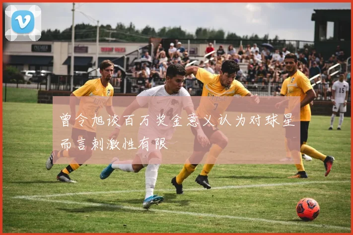 曾令旭谈百万奖金意义认为对球星而言刺激性有限
