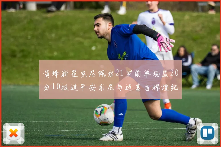 黄蜂新星克尼佩尔21岁前单场轰20分10板追平安东尼与迈基吉辉煌纪录
