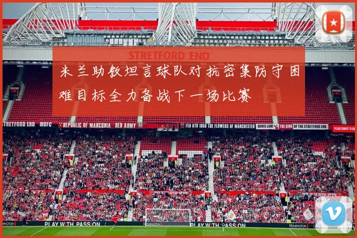 米兰助教坦言球队对抗密集防守困难目标全力备战下一场比赛