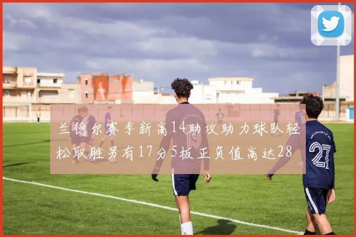 兰德尔赛季新高14助攻助力球队轻松取胜另有17分5板正负值高达28