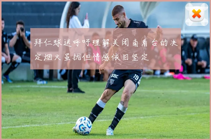 拜仁球迷呼吁理解关闭南看台的决定烟火虽扰但情感依旧坚定