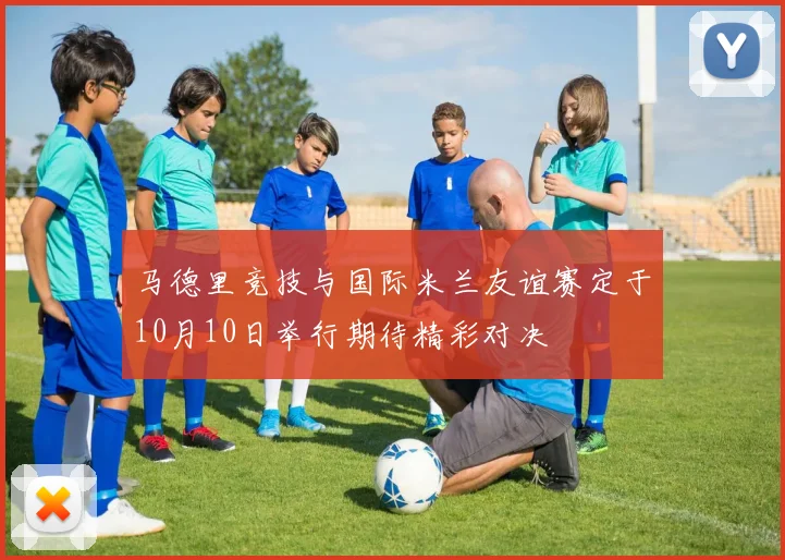 马德里竞技与国际米兰友谊赛定于10月10日举行期待精彩对决