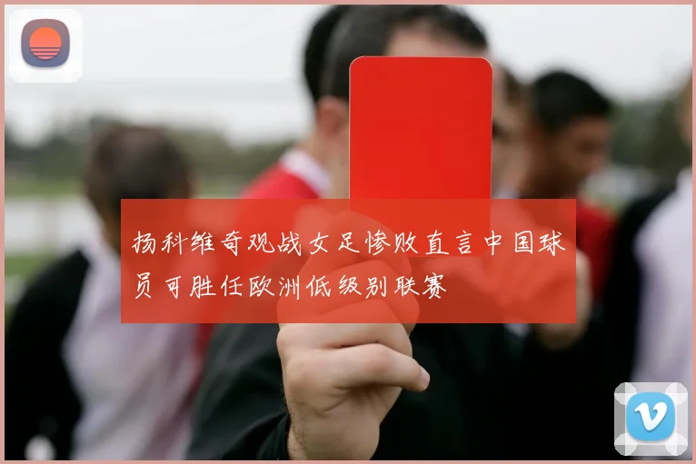 扬科维奇观战女足惨败直言中国球员可胜任欧洲低级别联赛