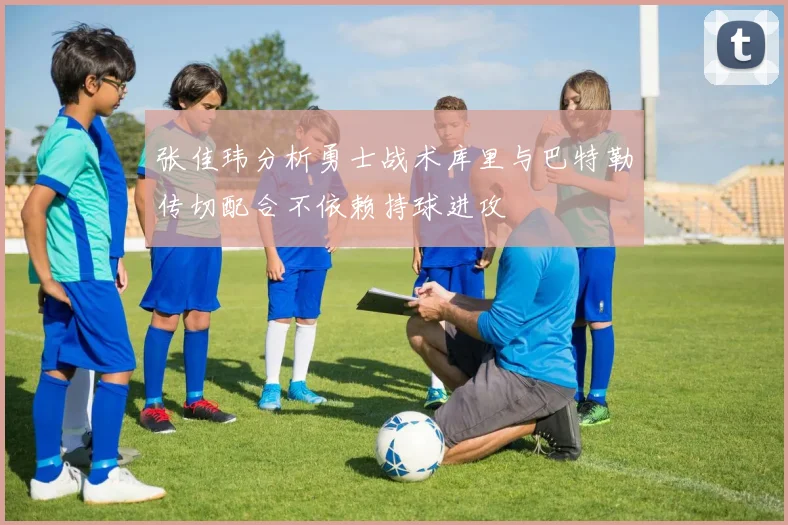 张佳玮分析勇士战术库里与巴特勒传切配合不依赖持球进攻
