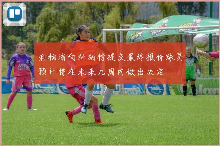 利物浦向科纳特提交最终报价球员预计将在未来几周内做出决定