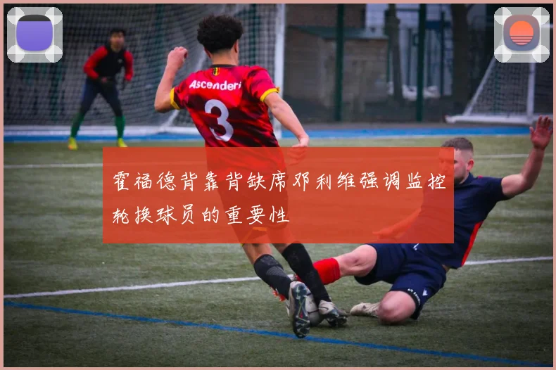 霍福德背靠背缺席邓利维强调监控轮换球员的重要性