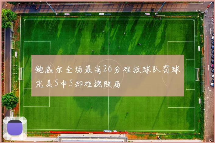 鲍威尔全场最高26分难救球队罚球完美5中5却难挽败局
