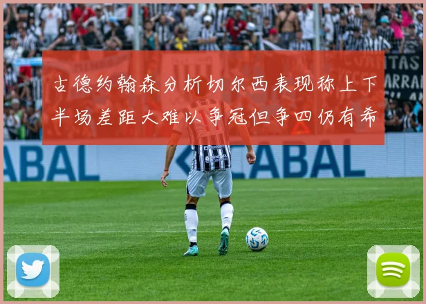 古德约翰森分析切尔西表现称上下半场差距大难以争冠但争四仍有希望