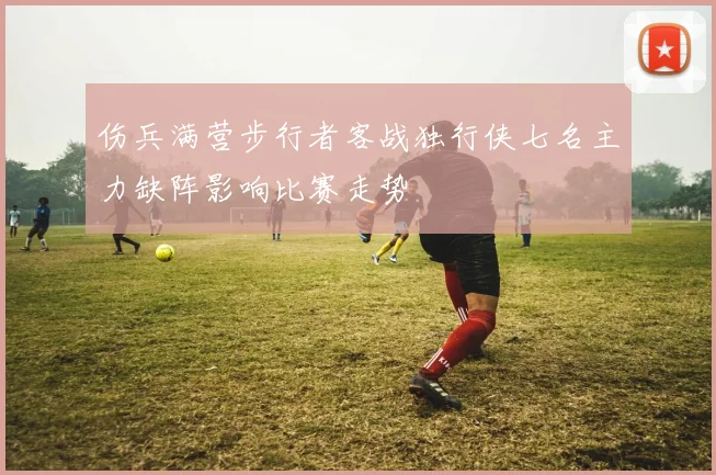 伤兵满营步行者客战独行侠七名主力缺阵影响比赛走势