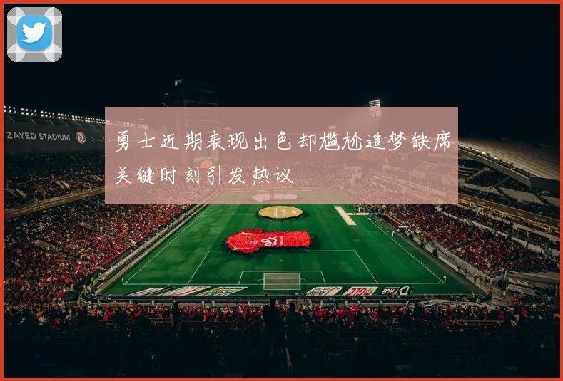 勇士近期表现出色却尴尬追梦缺席关键时刻引发热议