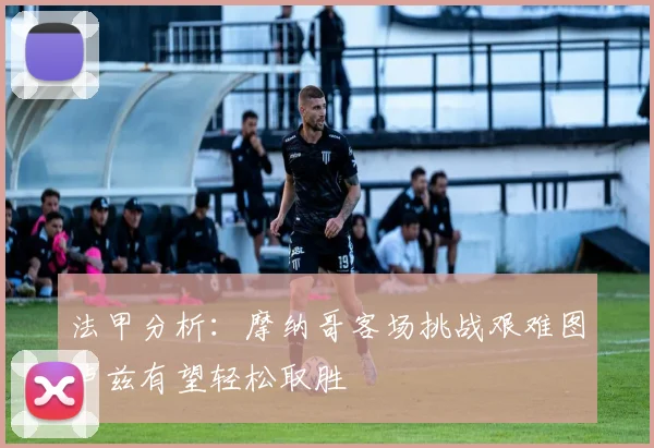 法甲分析：摩纳哥客场挑战艰难图卢兹有望轻松取胜
