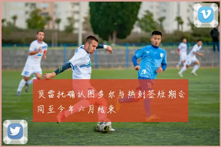 莫雷托确认图多尔与热刺签短期合同至今年六月结束