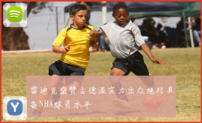 雷迪克盛赞古德温实力出众绝对具备NBA球员水平