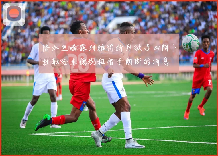 隆加里透露利雅得新月欲召回阿卜杜勒哈米德现租借于朗斯的消息