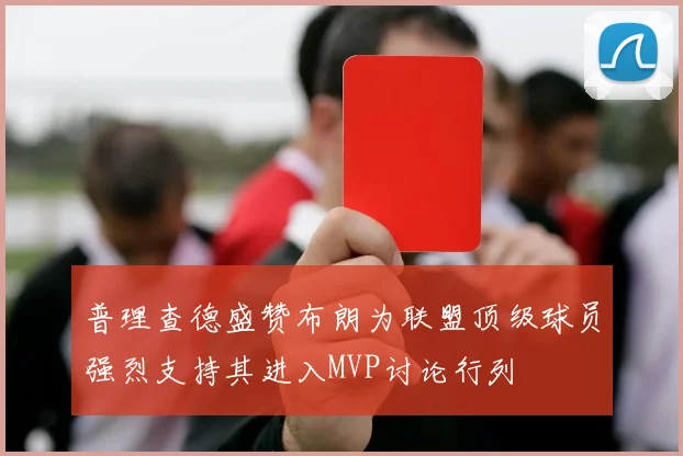 普理查德盛赞布朗为联盟顶级球员强烈支持其进入MVP讨论行列