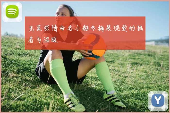 克莱深情命名小船冬梅展现爱的执着与温暖