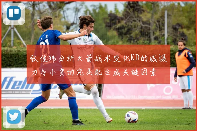 张佳玮分析火箭战术变化KD的威慑力与小贾的完美配合成关键因素