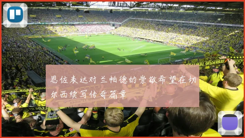 恩佐表达对兰帕德的崇敬希望在切尔西续写传奇篇章