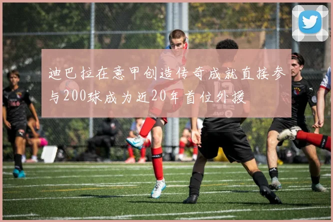 迪巴拉在意甲创造传奇成就直接参与200球成为近20年首位外援