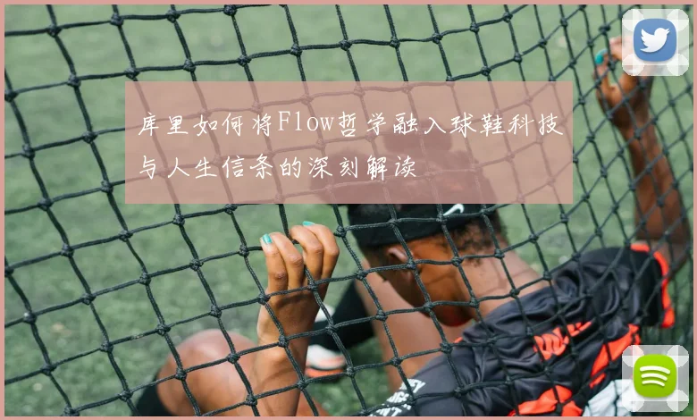 库里如何将Flow哲学融入球鞋科技与人生信条的深刻解读