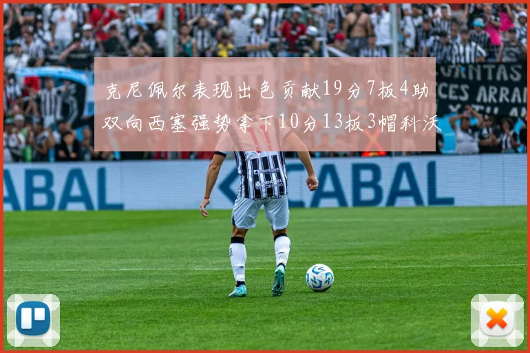克尼佩尔表现出色贡献19分7板4助双向西塞强势拿下10分13板3帽科沃德也有17分2帽的精彩表现