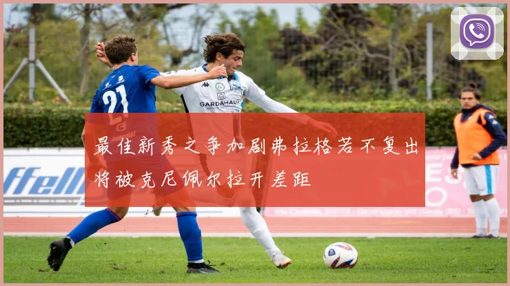 最佳新秀之争加剧弗拉格若不复出将被克尼佩尔拉开差距