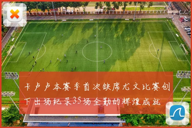 卡卢卢本赛季首次缺席尤文比赛创下出场纪录35场全勤的辉煌成就