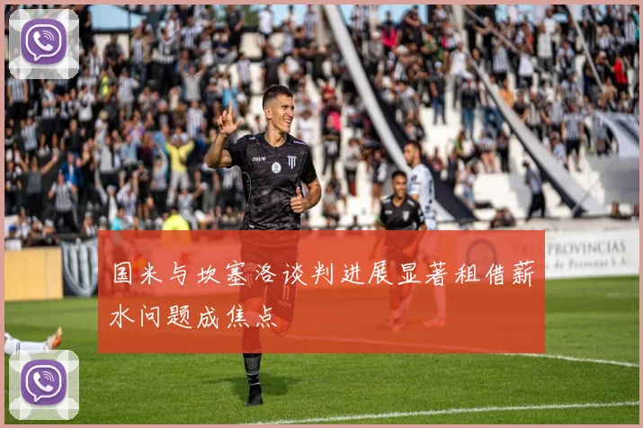 国米与坎塞洛谈判进展显著租借薪水问题成焦点
