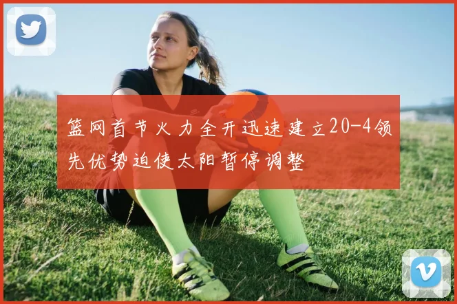 篮网首节火力全开迅速建立20-4领先优势迫使太阳暂停调整