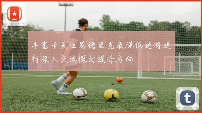 丰塞卡关注恩德里克表现低迷将进行深入交流探讨提升方向
