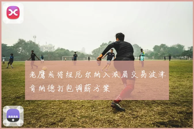 老鹰或将纽厄尔纳入浓眉交易波津肯纳德打包调薪方案