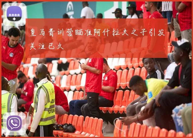 皇马青训营瞄准阿什拉夫之子引发关注已久