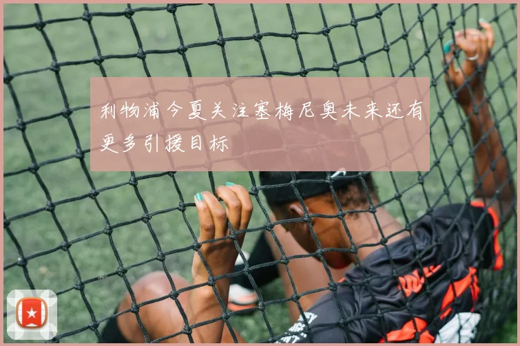 利物浦今夏关注塞梅尼奥未来还有更多引援目标
