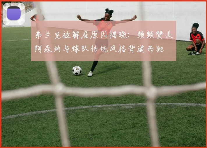 弗兰克被解雇原因揭晓：频频赞美阿森纳与球队传统风格背道而驰