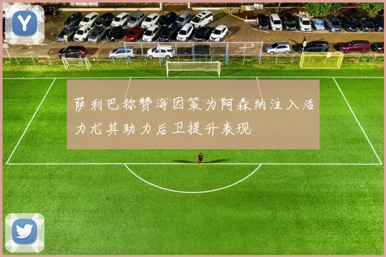 萨利巴称赞海因策为阿森纳注入活力尤其助力后卫提升表现