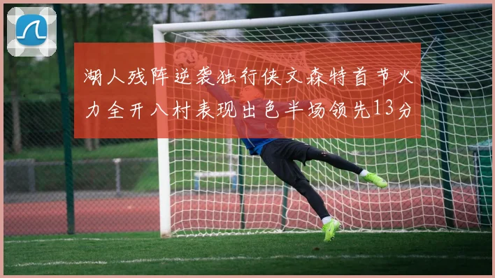 湖人残阵逆袭独行侠文森特首节火力全开八村表现出色半场领先13分