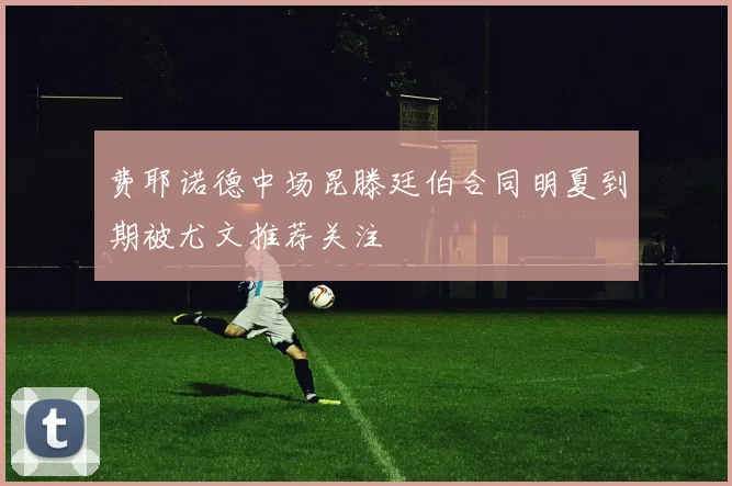 费耶诺德中场昆滕廷伯合同明夏到期被尤文推荐关注