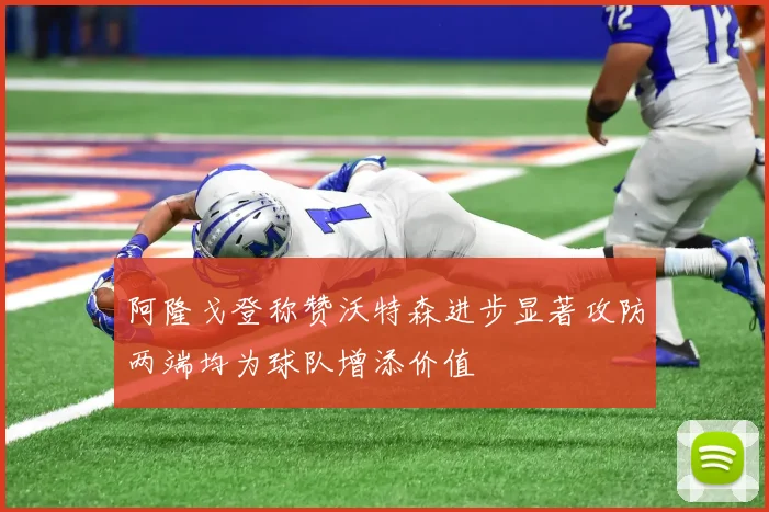 阿隆戈登称赞沃特森进步显著攻防两端均为球队增添价值