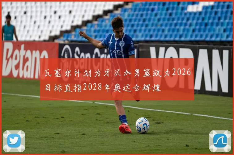 瓦塞尔计划为牙买加男篮效力2026目标直指2028年奥运会辉煌